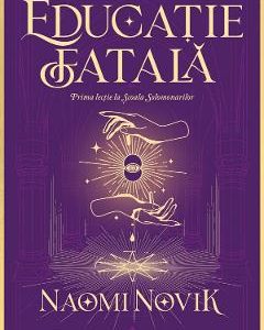 Educatie fatala. Seria Scoala Solomonarilor Partea 1 - Naomi Novik