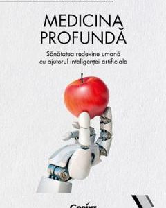 Medicina profunda. Sanatatea redevine umana cu ajutorul inteligentei artificiale - Eric Topol
