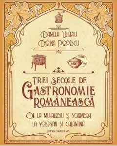 Trei secole de gastronomie romaneasca - Daniela Ulieriu, Doina Popescu